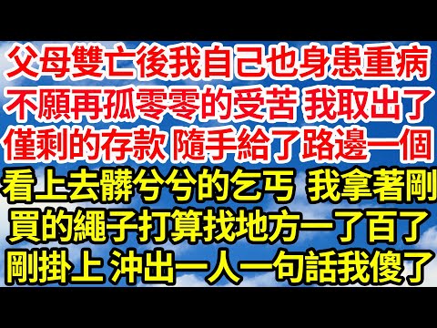 父母雙亡後我自己也身患重病，不願再孤零零的受苦 我取出了，僅剩的存款 隨手給了路邊一個，看上去髒兮兮的乞丐 我拿著剛，買的繩子打算找地方一了百了，不料剛掛上沖出一人一句話我傻了||笑看人生情感生活