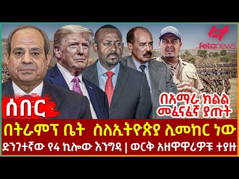 Ethiopia - በትራምፕ ቤት  ስለኢትዮጵያ ሊመከር ነው፣ በአማራ ክልል መፈናፈኛ ያጡት፣ ድንገተኛው የ4 ኪሎው እንግዳ፣ ወርቅ አዘዋዋሪዎቹ ተያዙ