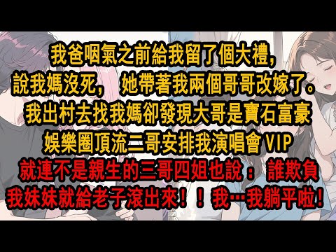 我爸咽氣之前給我留了大禮，說我媽沒死，她帶著我兩哥哥改嫁了。我出村去找我媽卻發現大哥是寶石富豪，頂流二哥安排我演唱會VIP,就連不是親生的三哥四姐也說：誰欺負我妹妹了給老子滾出來！！我好像可以躺平啦！