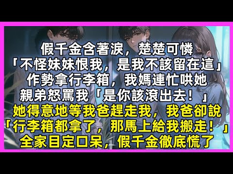 假千金楚楚可憐「不怪妹妹恨我，是我不該留在這」作勢拿行李箱，我媽連忙哄她，親弟怒罵我，她得意地等我爸趕走我，我爸卻說「行李箱都拿了，那馬上給我搬走！」全家目定口呆假千金徹底慌了