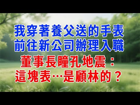 我穿著養父送的手表，前往新公司辦理入職，董事長瞳孔地震：這塊表…是顧林的？#生活經驗 #人生感悟 #故事分享 #职场 #为人处世 #打脸