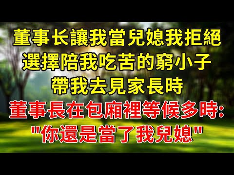 董事长让我当儿媳，我拒绝了，选择陪伴我吃苦的穷小子。带我去见家长时，董事长在包厢里等了很久：“你还是当了我的儿媳”#人生感悟 #故事分享 #故事頻道 #正能量 #小說