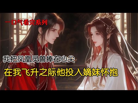 我把凤凰灵兽捧在心尖，对他掏心掏肺，在飞升之际他把我卖了。我被劫雷追着劈找他求助的时候，他却护着我异父不同母的妹妹一去二三千里#完结文 #古风小说 #一口气看完