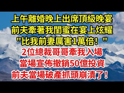 上午離婚晚上出席頂級晚宴，前夫牽著我閨蜜在宴上炫耀"比我前妻厲害1萬倍！"2位總裁哥哥牽我入場，當場宣佈撤銷50億投資，前夫當場破產抓頭崩潰了！#正能量 #故事分享 #故事頻道 #人生感悟