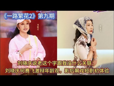 《一路繁花2》第九期，刘晓庆说老这个字跟我没什么关联，刘晓庆何赛飞激辩年龄观，影后飙戏短剧初体验