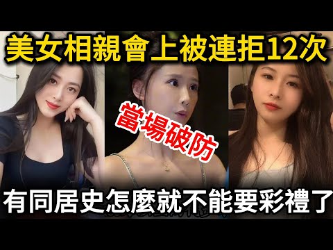 美女女相親會上被12連拒，當場破防了，有同居史怎麼了就不能要彩禮嗎？