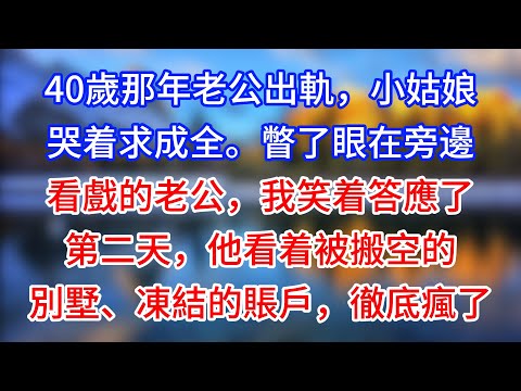 【完結】40歲那年老公出軌，小姑娘哭着求成全。瞥了眼在旁邊看戲的老公，我笑着答應了。第二天，他看着被搬空的別墅、凍結的賬戶，徹底瘋了