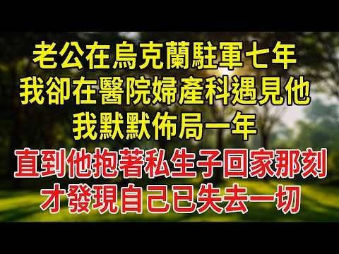 老公在烏克蘭駐軍七年，我卻在醫院婦產科遇見他。我默默佈局一年，直到他抱著私生子回家那刻，才發現自己已失去一切。#情感故事#為人處#故事#戀愛#情感#婚姻