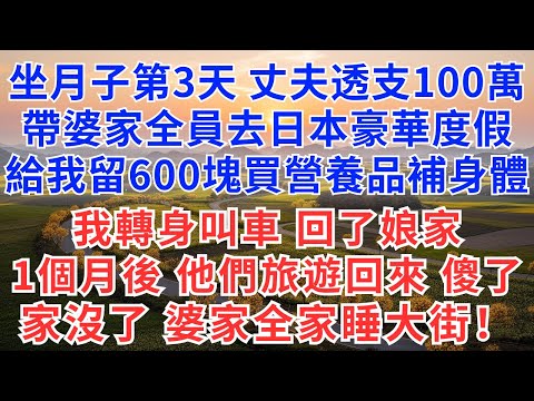 坐月子第3天，丈夫透支100萬，帶婆家全員去日本豪華度假，給我留600塊買營養品坐月子，我轉身叫車回了娘家，一個月後，他們旅遊回來傻了，家沒了！婆家全家睡大街！#為人處世#故事#情感#戀愛#婚姻#婆媳