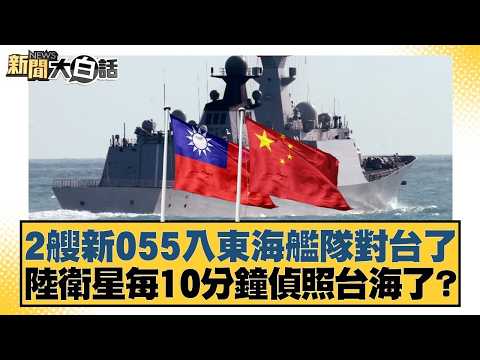 2艘新055入東海艦隊對台了 陸衛星每10分鐘偵照台海了?【#新聞大白話】20260315-8｜#謝寒冰 #洪孟楷 #詹江村 @tvbstalk