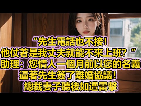 “先生電話也不接！他仗著是我丈夫就能不來上班？”助理：您情人一個月前以您的名義，逼著先生簽了離婚協議！總裁妻子聽後如遭雷擊