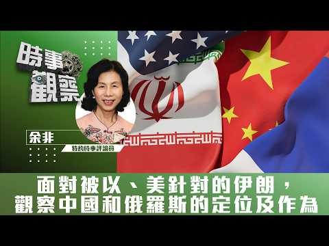 時事觀察—余非：面對被以、美針對的伊朗，觀察中國和俄羅斯的定位及作為