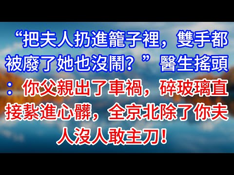 【完結】“把夫人扔進籠子裡，雙手都被廢了她也沒鬧？”醫生搖頭：你父親出了車禍，碎玻璃直接紥進心髒，全京北除了你夫人沒人敢主刀！#為人處世 #生活經驗 #情感故事 #故事 #小說 #戀愛 #情感 #婚姻