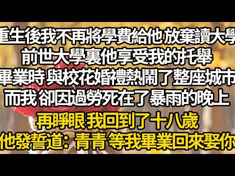 【完結】重生後我不再將學費給他 放棄讀大學，前世大學裏他享受我的托舉，畢業時 與校花婚禮熱鬧了整座城市，而我 卻因過勞死在了暴雨的晚上，再睜眼 我回到了十八歲，他發誓道：青青 等我畢業回來娶你