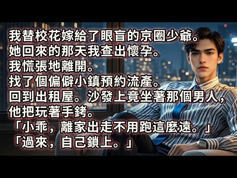 我替校花嫁給了眼盲的京圈少爺。她回來的那天我查出懷孕。我慌張地離開。 找了個偏僻小鎮預約流產。回到出租屋。沙發上坐著那個矜貴的男人，他把玩著手銬「小乖，離家出走不用跑這麼遠。過來，自己鎖上。」#小说