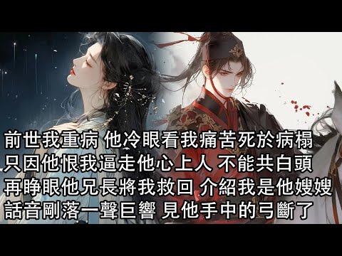 【一口氣看完】前世我重病 他冷眼看我痛苦死於病榻，只因他恨我逼走他心上人，重來一世 他兄長將我從敵營救回 介紹我是他嫂嫂，話音剛落一聲巨響 見他手中的弓斷了