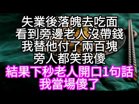 失業後落魄去吃面看到旁邊老人沒帶錢我替他付了兩百塊旁人都笑我傻 結果下秒老人開口1句話我當場傻了#心書時光 #為人處事 #生活經驗 #情感故事 #唯美频道 #爽文