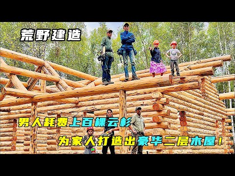 荒野建造：男人耗费上百棵云杉，为家人打造出豪华二层木屋！