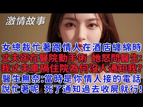 女總裁忙著跟情人在酒店纏綿時，丈夫卻在醫院動手術，她怒問醫生：我丈夫車禍住院為何沒人通知我？醫生無奈：總裁，當時是你情人接的電話，說忙著呢，他死了通知我們過去收屍就行！