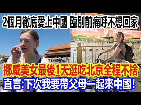 2個月徹底愛上中國,臨別前痛呼不想回家!挪威美女最後1天逛吃北京全程不捨,直言:下次我要帶父母一起來中國!
