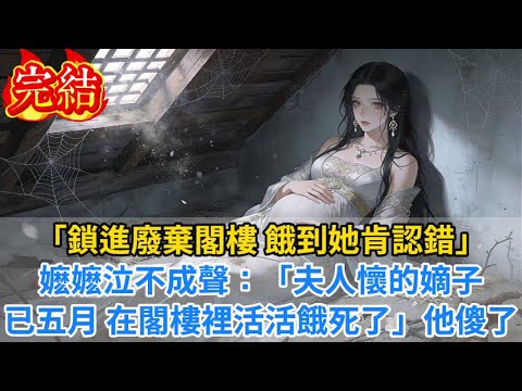 【完結爽文】「鎖進廢棄閣樓，餓到她肯認錯！」嬷嬷泣不成聲：「夫人懷的嫡子已五月，在閣樓裡活活餓死了…」他傻了#小说#古风小说#古言