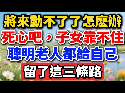 將來動不了了怎麽辦？死心吧，子女靠不住！聰明老人都給自己留了這三條路【老王講情感】#晚年生活 #中老年生活 #為人處世 #生活經驗 #情感故事 #老人 #幸福人生 #talks