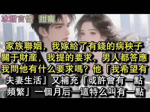 家族聯姻,我嫁給了有錢的病秧子,關於財產,我提的要求,男人都答應,我問他有什麼要求嗎?他「我希望有夫妻生活」又補充「或許,會有一點頻繁」一個月後─這特麼叫有一點?!#完結 #愛情 #故事