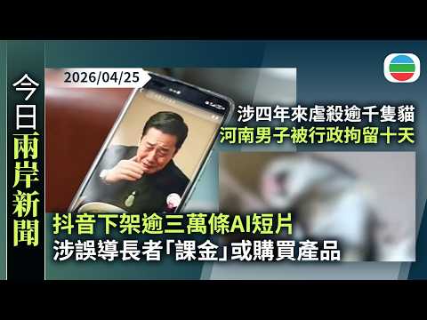 今日兩岸新聞重點：抖音下架逾三萬條AI短片　涉誤導長者「課金」或購買產品｜涉四年來虐殺逾千隻貓　河南男子被行政拘留十天｜無綫新聞｜TVB News｜2026/04/25