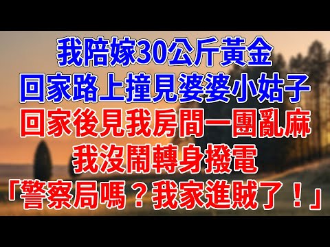 我陪嫁30公斤黃金，加班回家路上撞見婆婆小姑子。回家後見我房間一團亂麻，我沒鬧轉身撥電，「警察局嗎？我家進賊了！」#為人處世#經驗#情感故事#戀愛#情感#婚姻#人生感悟