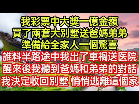 我彩票中大獎一億金額，買了兩套大別墅送爸媽弟弟，準備給全家人一個驚喜，誰料半路途中我出車禍送医院，醒來後我聽到爸媽和弟弟的對話，決定收回別墅 带彩票悄悄逃離這個家...#為人處世#生活故事