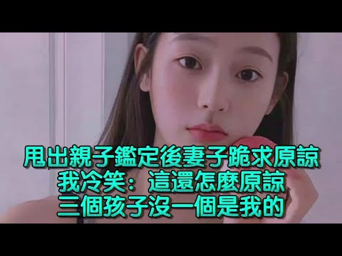 妻子哭求：看在孩子份上原谅我！我扔下三份鉴定报告**：这三个野种，谁的？**