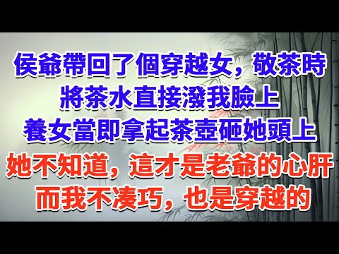 侯爺帶回了個穿越女，敬茶時，將茶水直接潑我臉上； 養女當即拿起茶壺砸她頭上，她不知道，這才是老爺的心肝肝； 而我不凑巧，也是穿越的#一口气看完 #完结爽文#宫墙往事