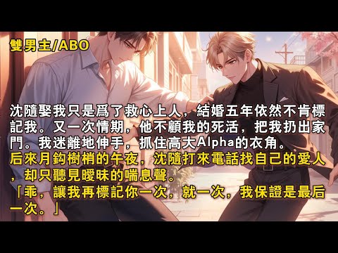 【完結雙男主】沈隨娶我隻是爲了救心上人，結婚五年，依然不肯標記我。又一次情期，他不顧我的死活，把我扔出家門。我迷離地伸手，抓住高大Alpha的衣角。後來沈隨打來電話找愛人，卻隻聽見曖昧的喘息聲……