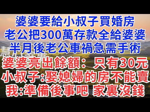 婆婆要給小叔子買婚房，老公把300萬存款全給婆婆，半月後老公車禍急需手術，婆婆亮出餘額：只有30元，小叔子：娶媳婦的房不能賣，我：準備後事吧，治不了，家裏沒錢！#故事#小說#戀愛#情感#婚姻#為人處世
