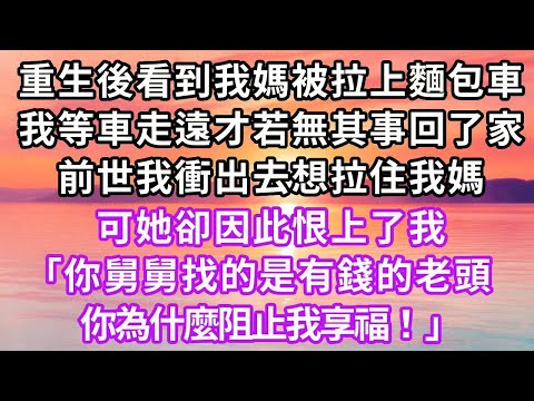 重生後看到我媽被人拉上麵包車，我等車走遠才若無其事回了家，前世我衝出去想拉住我媽，可她卻因此恨上了我，「你舅舅找的是有錢的老頭，你為什麼阻止我享福！」#重生 #復仇 #情感 #爽文 #大女主