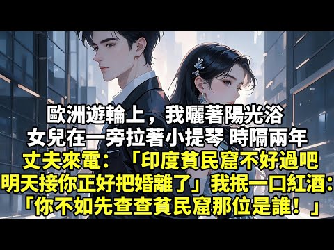 歐洲遊輪上，我曬著陽光浴 女兒在一旁拉著小提琴 時隔兩年丈夫來電：「印度貧民窟不好過吧 明天去接你正好把婚離了」我抿一口紅酒：「你不如先查查貧民窟那位是誰！」【言情】【生活經驗】【情感】