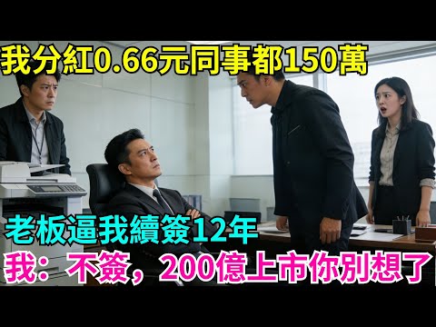 我分紅0.66元同事都150萬，老板逼我續簽12年，我：不簽，200億上市你別想了#故事分享 #故事頻道#故事 #情感故事 #一口气看完 #睡前故事#情感#奇葩 #故事 #奇聞