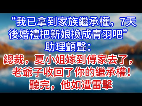 【完結】“我已拿到家族繼承權，7天後婚禮把新娘換成青羽吧”助理顫聲：總裁，夏小姐嫁到傅家去了，老爺子收回了你的繼承權！聽完，他如遭雷擊 #為人處世 #生活經驗 #情感故事 #故事 #小說 #戀愛