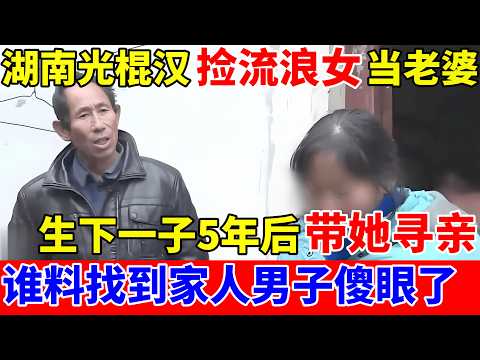湖南光棍汉捡一流浪女当老婆,5年后带她寻亲,岂料找到家人男子彻底傻眼了【人间真情录】