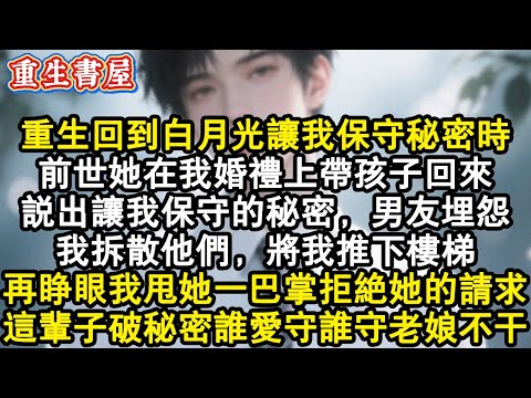 【重生爽文】重生回到白月光讓我保守秘密時。前世她在我婚禮上帶孩子回來，說出讓我保守的秘密，男友埋怨我拆散他們，將我推下樓梯。再睜眼我甩她一巴掌拒絕她的請求，這輩子破秘密誰愛守#小說 #重生故事 #爽文