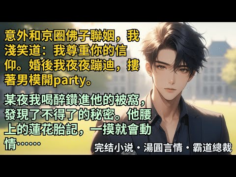 【完結小說】意外和京圈佛子聯姻，我淺笑道：我尊重你的信仰。婚後我夜夜蹦迪，摟著男模開派對。某夜我喝醉鑽進他的被窩，發現了不得了的秘密。他腰上的蓮花胎記，一摸就會動情…#小說 #爽文 #甜文 #霸道總裁