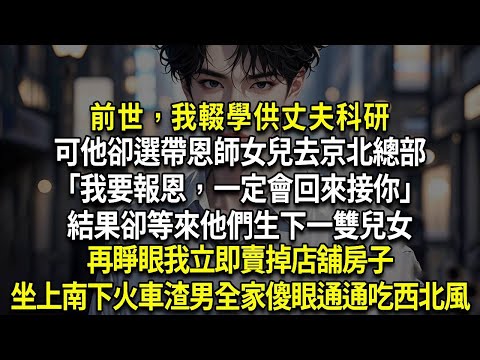 前世,我輟學供丈夫科研,可他卻選帶恩師女兒去京北總部「我要報恩,一定會回來接你」結果卻等來他們生下一雙兒女,再睜眼,我立即賣掉店舖和房子,收回銀行卡,坐上南下的火車,渣男全家傻眼,通通吃西北風