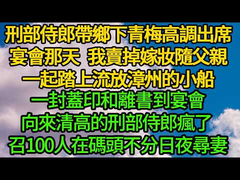 刑部侍郎帶鄉下青梅高調出席宴會那天 我賣掉嫁妝隨父親一起踏上流放漳州的小船，一封蓋印和離書送到宴會，向來清高的刑部侍郎瘋了 召100人在碼頭不分日夜尋妻