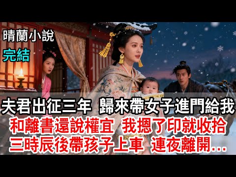 【完結】夫君出征三年，歸來帶女子進門；給我和離書還說是權宜，我按了印就收拾；三個時辰後帶孩子上車，連夜離開...#古言 #完結 #渣男 #和離 #綠茶 #古風小說 #小三