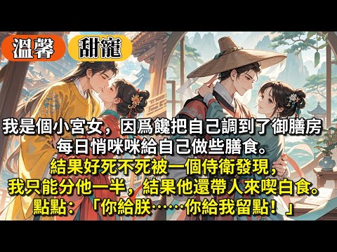 完結溫馨超甜寵文：我是個小宮女，因爲饞，把自己調到了御膳房。每日悄咪咪給自己做些膳食。結果好死不死被一個侍衛發現，我只能分他一半，結果他還帶人來喫白食。點點：「你給朕……你給我留點！」
