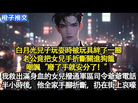 白月光兒子玩耍時被玩具絆了一腳，老公竟把女兒手折斷關進狗籠“廢了手就安分了”我救出滿身血的女兒，撥通軍區司令爺爺電話。半小時後，他全家手腳折斷，扔在街上哀嚎#短篇 #追妻火葬場 #情感 #爽文 #故事