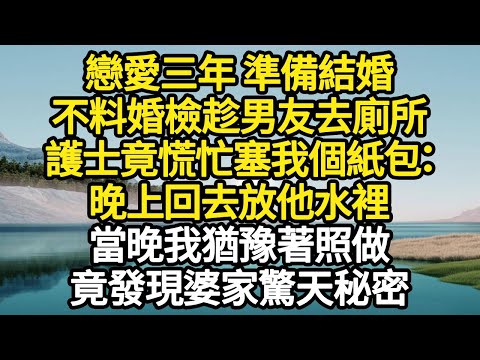 戀愛三年 準備結婚，不料婚檢趁男友去廁所，護士竟慌忙塞我個紙包：晚上回去放他水裡，當晚我猶豫著照做，竟發現婆家驚天秘密 #故事#悬疑#人性#刑事#人生故事#生活哲學#為人哲學