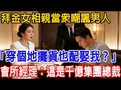 【一口氣看完】拜金女相親當眾嘲諷男人，「你這種穿地攤貨的也配娶我？」，會所經理：這是我們千億集團的幕後老闆！#情感故事 #故事頻道 #故事分享 #原創 #故事樹洞