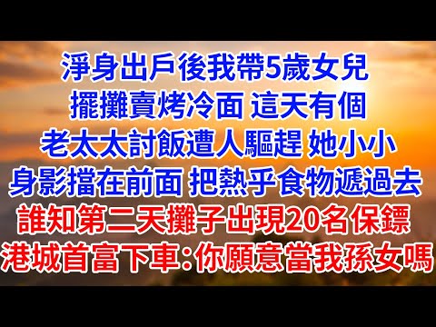 淨身出戶後我帶5歲女兒 擺攤賣烤冷面 這天有個老太太討飯遭人驅趕 她小小身影擋在前面 把熱乎食物遞過去 誰知第二天攤子出現20名保鏢 港城首富下車：你願意當我孫女嗎【為人處世】【生活經驗】【情感】