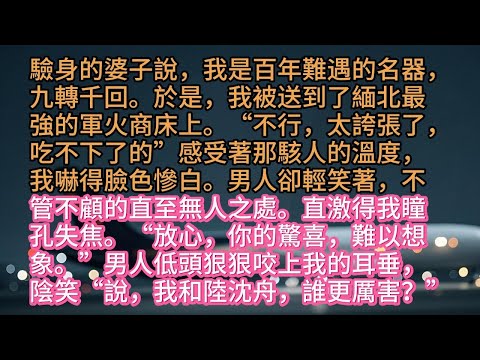 驗身的婆子說，我是百年難遇的名器，九轉千回。於是，我被送到了緬北最強的軍火商床上。“不行，太誇張了，吃不下了的”感受著那駭人的溫度，我嚇得臉色慘白。男人卻輕笑著，不管不顧的直至無人之處。直激得我瞳孔失